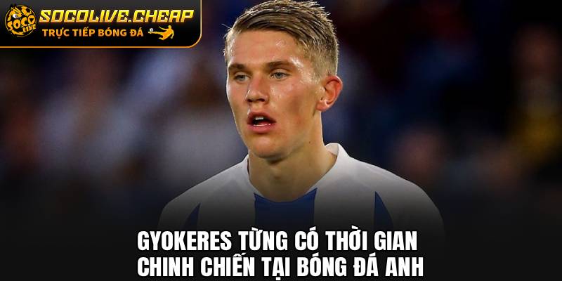 Gyokeres từng có thời gian chinh chiến tại bóng đá Anh