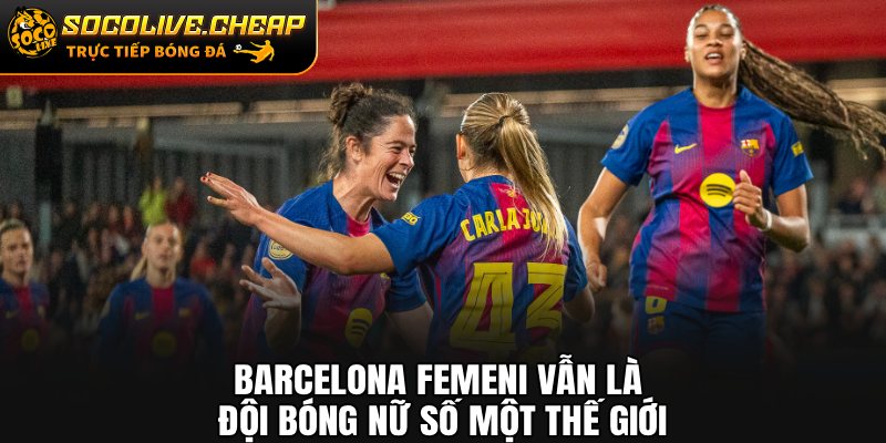 Barcelona Femeni vẫn là đội bóng nữ số một thế giới