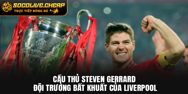 Cầu Thủ Steven Gerrard: Đội Trưởng Bất Khuất Của Liverpool